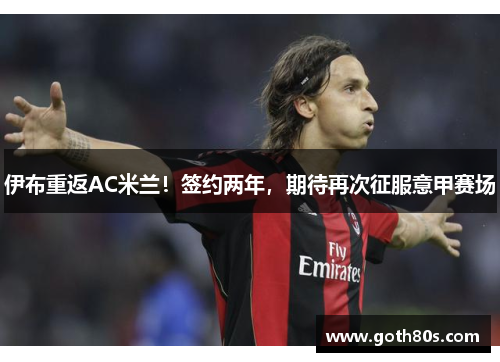 伊布重返AC米兰！签约两年，期待再次征服意甲赛场