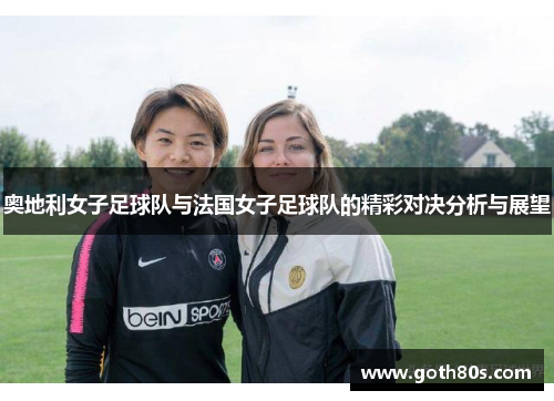 奥地利女子足球队与法国女子足球队的精彩对决分析与展望
