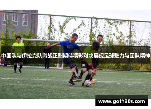 中国队与伊拉克队激战正酣期待精彩对决展现足球魅力与团队精神