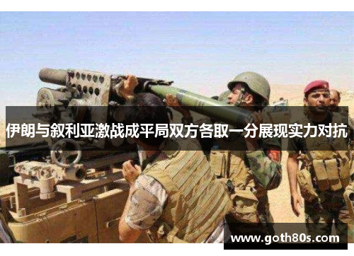 伊朗与叙利亚激战成平局双方各取一分展现实力对抗