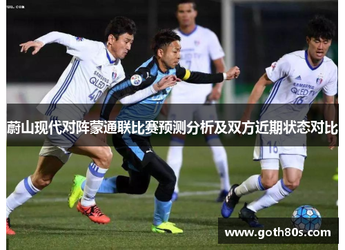 蔚山现代对阵蒙通联比赛预测分析及双方近期状态对比