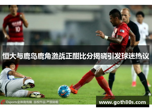 恒大与鹿岛鹿角激战正酣比分揭晓引发球迷热议