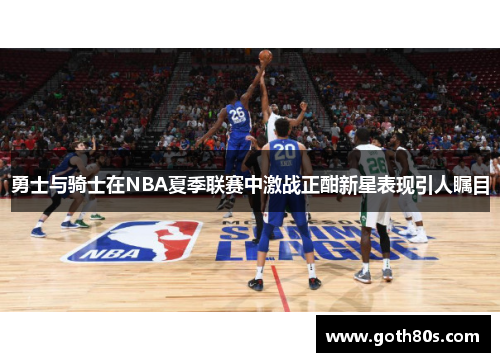 勇士与骑士在NBA夏季联赛中激战正酣新星表现引人瞩目